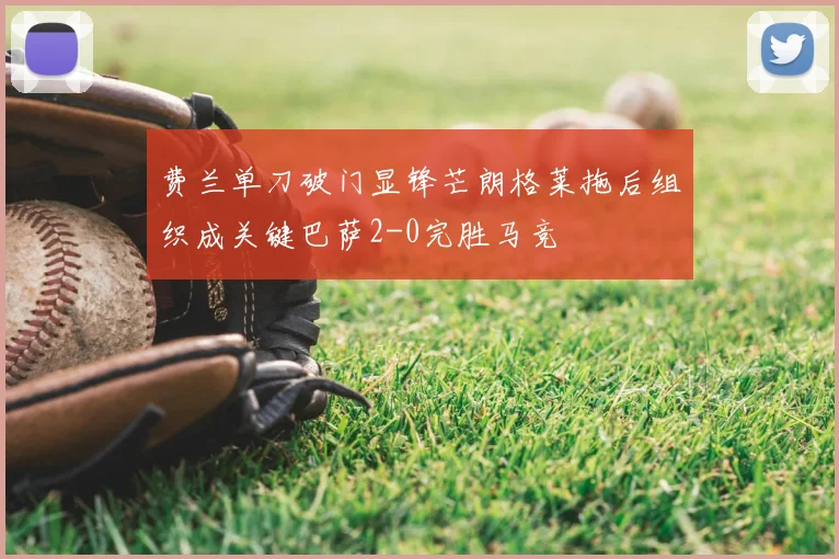 费兰单刀破门显锋芒朗格莱拖后组织成关键巴萨2-0完胜马竞