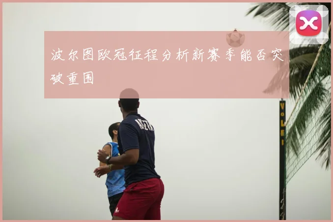 波尔图欧冠征程分析新赛季能否突破重围