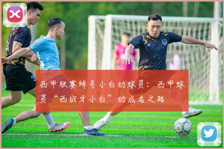 西甲联赛绰号小白的球员：西甲球员“西班牙小白”的成名之路