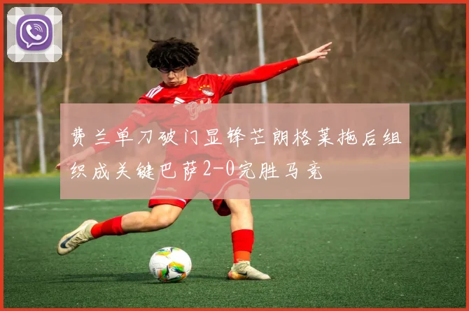 费兰单刀破门显锋芒朗格莱拖后组织成关键巴萨2-0完胜马竞
